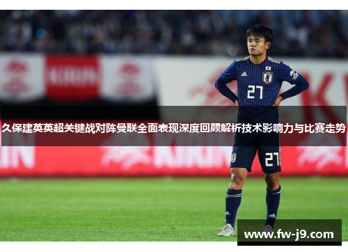 久保建英英超关键战对阵曼联全面表现深度回顾解析技术影响力与比赛走势 久保建英英超关键战对阵曼联全面表现深度回顾解析技术影响力与比赛走势