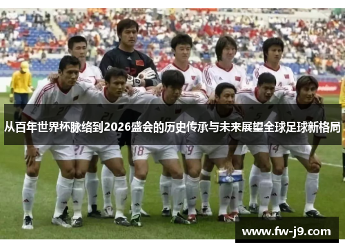 从百年世界杯脉络到2026盛会的历史传承与未来展望全球足球新格局 从百年世界杯脉络到2026盛会的历史传承与未来展望全球足球新格局