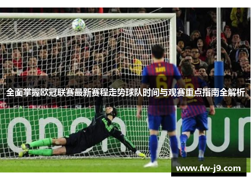 全面掌握欧冠联赛最新赛程走势球队时间与观赛重点指南全解析 全面掌握欧冠联赛最新赛程走势球队时间与观赛重点指南全解析