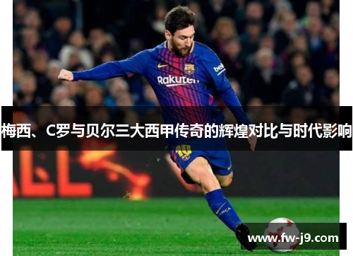 梅西、C罗与贝尔三大西甲传奇的辉煌对比与时代影响 梅西、C罗与贝尔三大西甲传奇的辉煌对比与时代影响