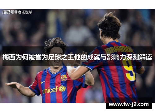 梅西为何被誉为足球之王他的成就与影响力深刻解读