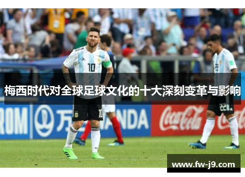 梅西时代对全球足球文化的十大深刻变革与影响