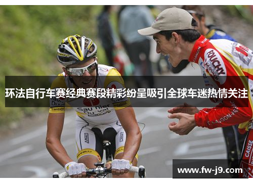 环法自行车赛经典赛段精彩纷呈吸引全球车迷热情关注