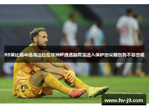 RB莱比锡中场海达拉在非洲杯遭遇脑震荡进入保护协议期伤势不容忽视