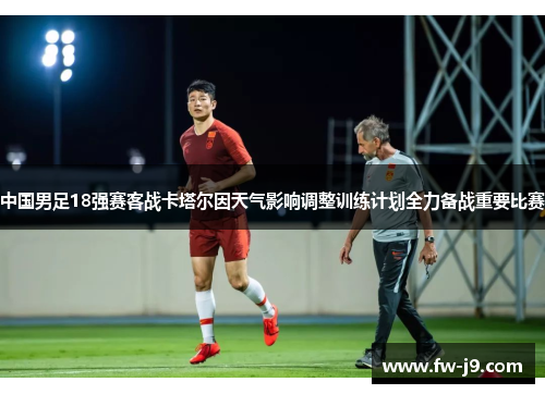 中国男足18强赛客战卡塔尔因天气影响调整训练计划全力备战重要比赛