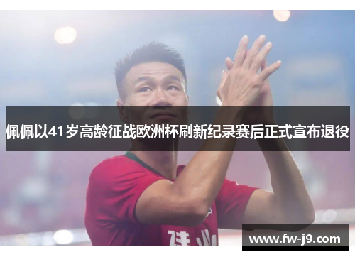 佩佩以41岁高龄征战欧洲杯刷新纪录赛后正式宣布退役 佩佩以41岁高龄征战欧洲杯刷新纪录赛后正式宣布退役