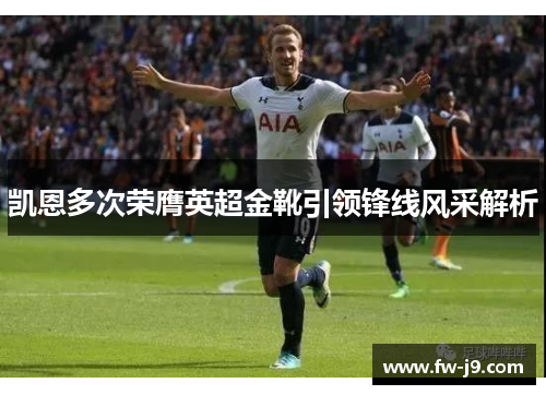 凯恩多次荣膺英超金靴引领锋线风采解析