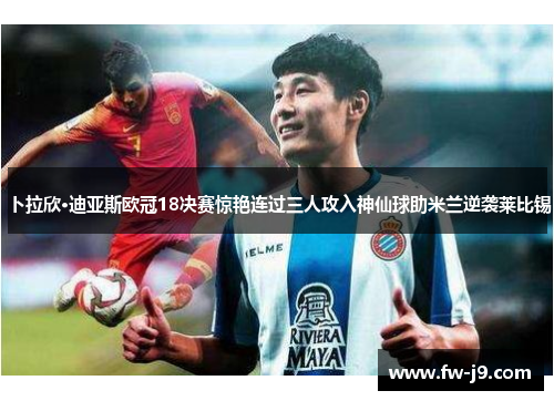 卜拉欣·迪亚斯欧冠18决赛惊艳连过三人攻入神仙球助米兰逆袭莱比锡 卜拉欣·迪亚斯欧冠18决赛惊艳连过三人攻入神仙球助米兰逆袭莱比锡
