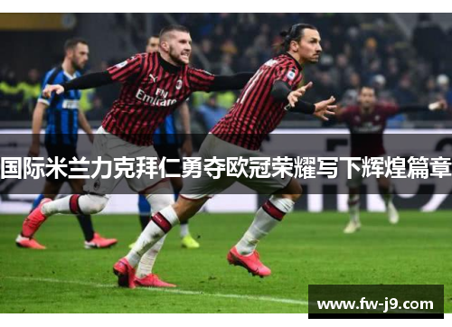 国际米兰力克拜仁勇夺欧冠荣耀写下辉煌篇章