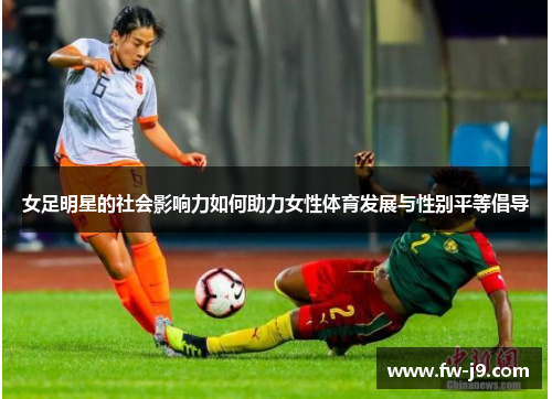 女足明星的社会影响力如何助力女性体育发展与性别平等倡导 女足明星的社会影响力如何助力女性体育发展与性别平等倡导
