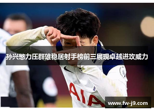 孙兴慜力压群雄稳居射手榜前三展现卓越进攻威力 孙兴慜力压群雄稳居射手榜前三展现卓越进攻威力