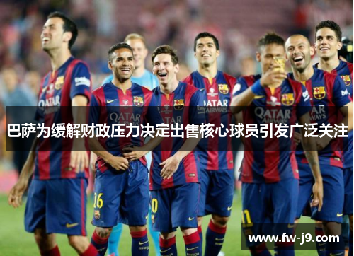 巴萨为缓解财政压力决定出售核心球员引发广泛关注