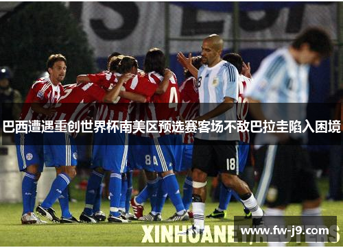 巴西遭遇重创世界杯南美区预选赛客场不敌巴拉圭陷入困境 巴西遭遇重创世界杯南美区预选赛客场不敌巴拉圭陷入困境