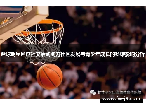 篮球明星通过社交活动助力社区发展与青少年成长的多维影响分析