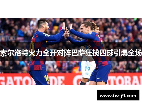 索尔洛特火力全开对阵巴萨狂揽四球引爆全场