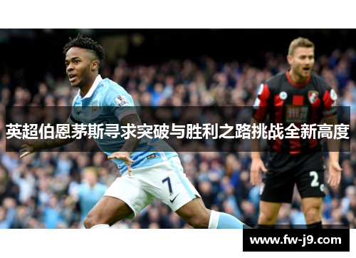 英超伯恩茅斯寻求突破与胜利之路挑战全新高度 英超伯恩茅斯寻求突破与胜利之路挑战全新高度