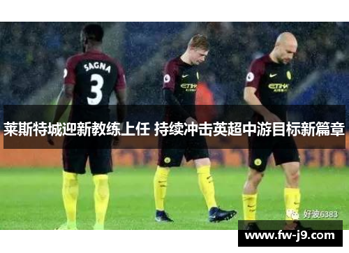 莱斯特城迎新教练上任 持续冲击英超中游目标新篇章 莱斯特城迎新教练上任 持续冲击英超中游目标新篇章