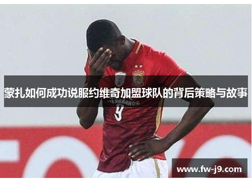 蒙扎如何成功说服约维奇加盟球队的背后策略与故事 蒙扎如何成功说服约维奇加盟球队的背后策略与故事