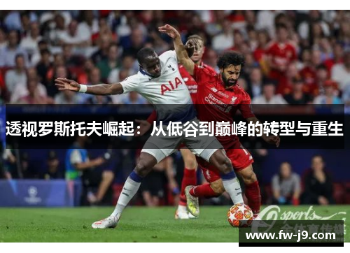 透视罗斯托夫崛起:从低谷到巅峰的转型与重生 透视罗斯托夫崛起:从低谷到巅峰的转型与重生